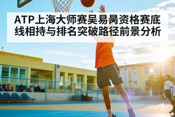 ATP上海大师赛吴易昺资格赛底线相持与排名突破路径前景分析