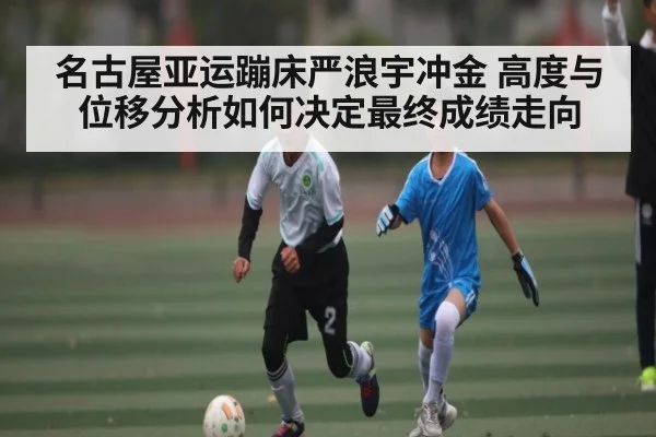 名古屋亚运蹦床严浪宇冲金 高度与位移分析如何决定最终成绩走向
