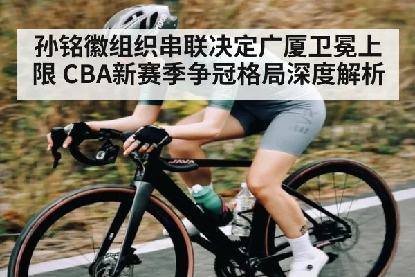 孙铭徽组织串联决定广厦卫冕上限 CBA新赛季争冠格局深度解析