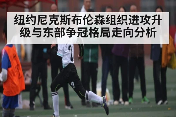 纽约尼克斯布伦森组织进攻升级与东部争冠格局走向分析