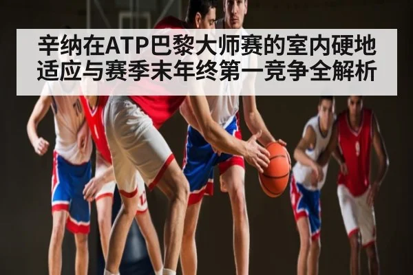 辛纳在ATP巴黎大师赛的室内硬地适应与赛季末年终第一竞争全解析